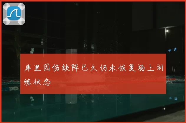 库里因伤缺阵已久仍未恢复场上训练状态