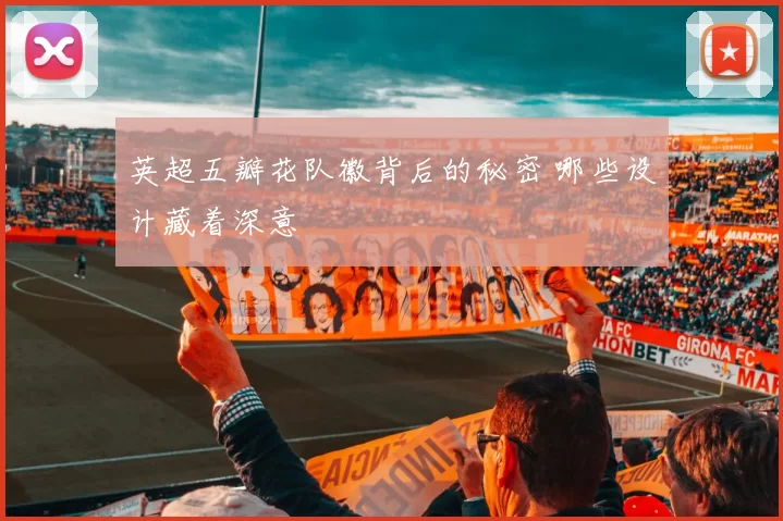 英超五瓣花队徽背后的秘密 哪些设计藏着深意