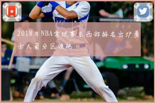 2018年NBA常规赛东西部排名出炉勇士火箭分区领跑