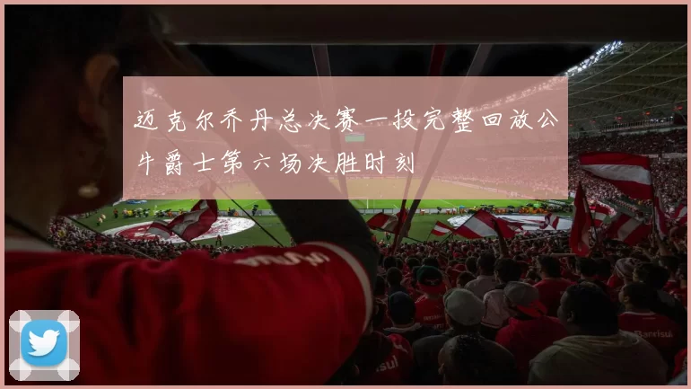 迈克尔乔丹总决赛一投完整回放公牛爵士第六场决胜时刻
