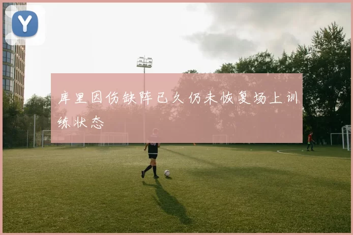 库里因伤缺阵已久仍未恢复场上训练状态