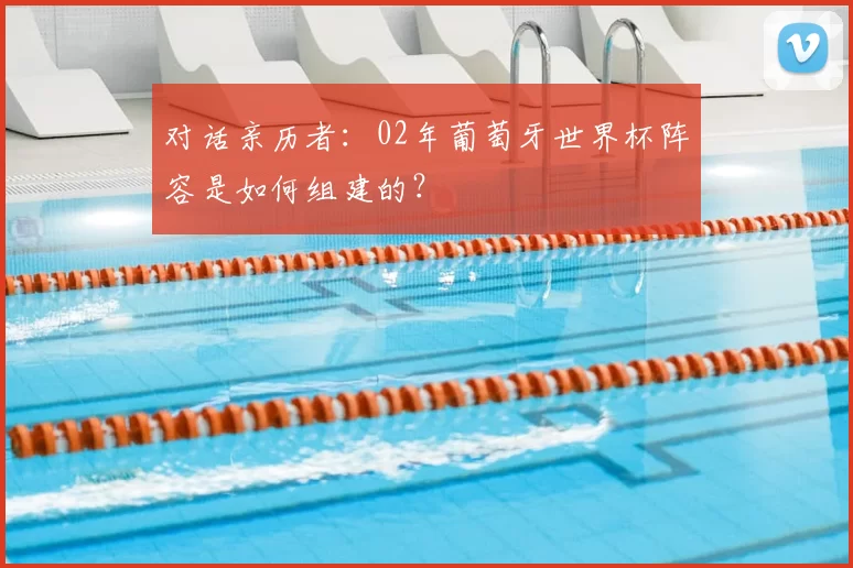 对话亲历者：02年葡萄牙世界杯阵容是如何组建的？