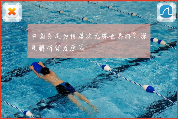 中国男足为何屡次无缘世界杯？深度解析背后原因