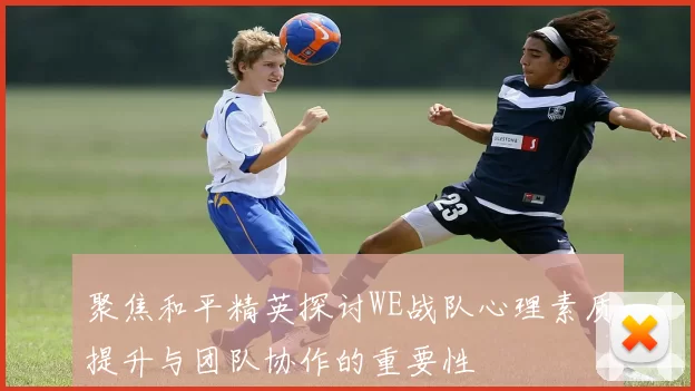 聚焦和平精英探讨WE战队心理素质提升与团队协作的重要性