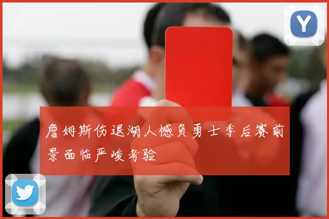 詹姆斯伤退湖人憾负勇士季后赛前景面临严峻考验