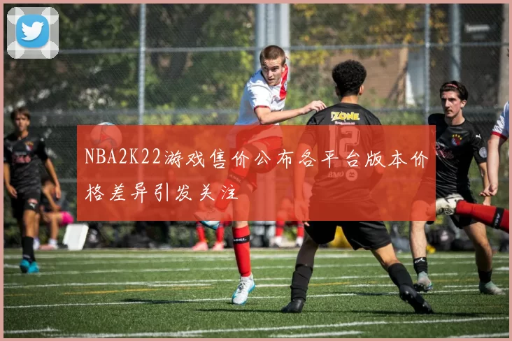 NBA2K22游戏售价公布各平台版本价格差异引发关注