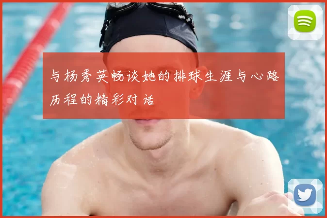 与杨秀英畅谈她的排球生涯与心路历程的精彩对话
