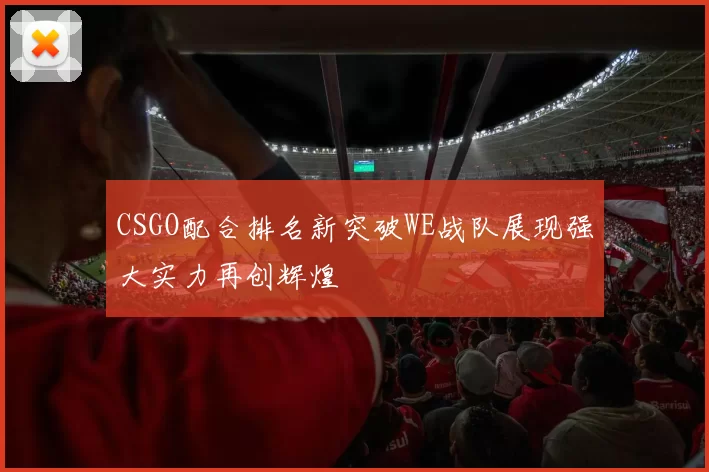 CSGO配合排名新突破WE战队展现强大实力再创辉煌