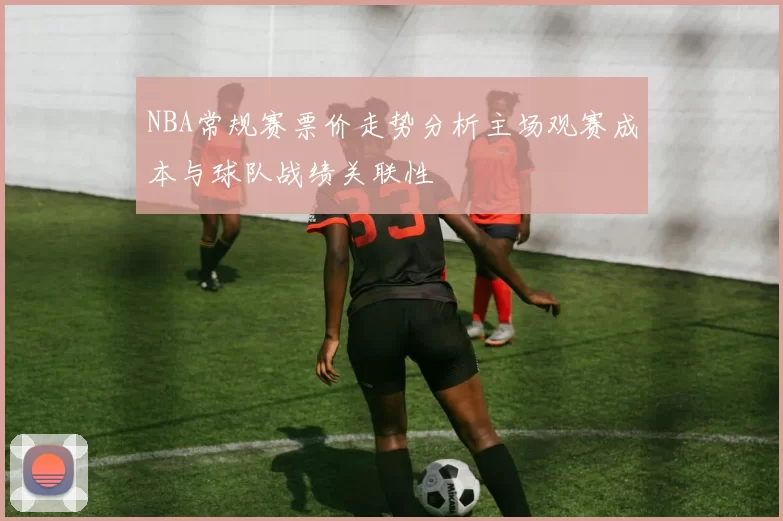 NBA常规赛票价走势分析主场观赛成本与球队战绩关联性