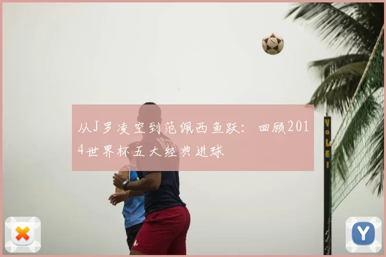 从J罗凌空到范佩西鱼跃:回顾2014世界杯五大经典进球