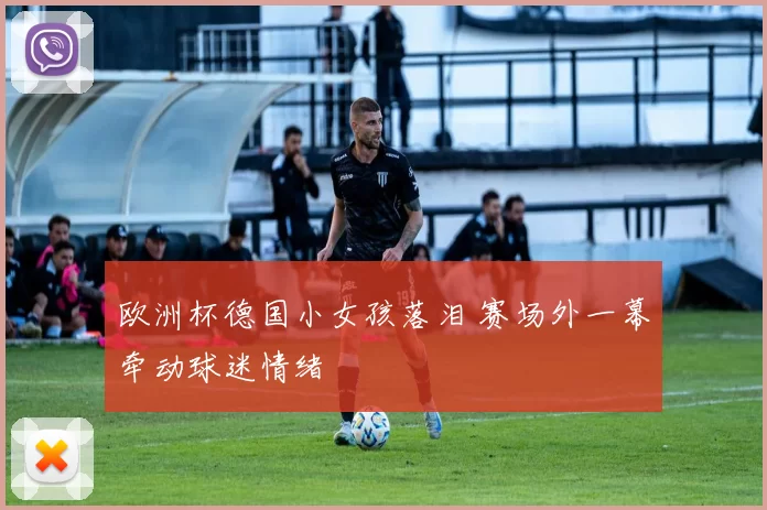欧洲杯德国小女孩落泪 赛场外一幕牵动球迷情绪