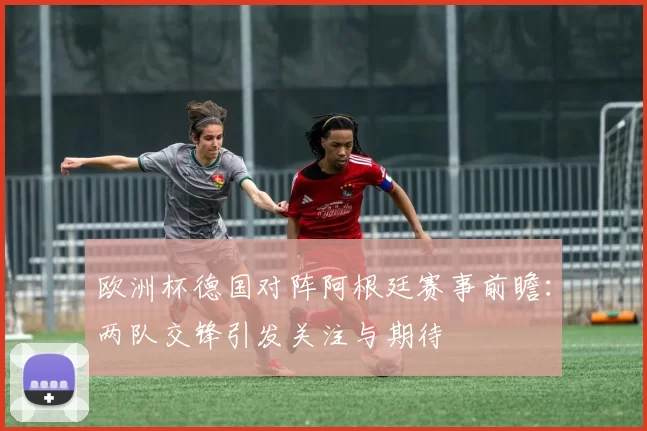 欧洲杯德国对阵阿根廷赛事前瞻：两队交锋引发关注与期待
