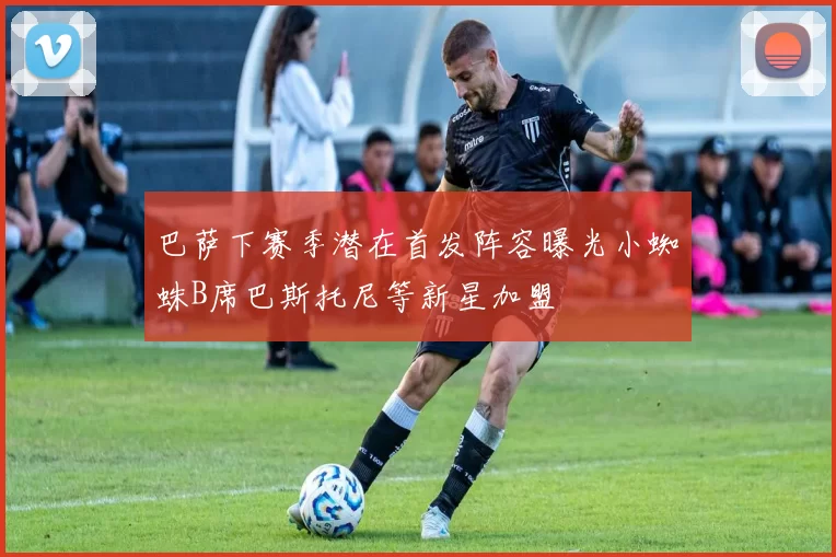 巴萨下赛季潜在首发阵容曝光小蜘蛛B席巴斯托尼等新星加盟