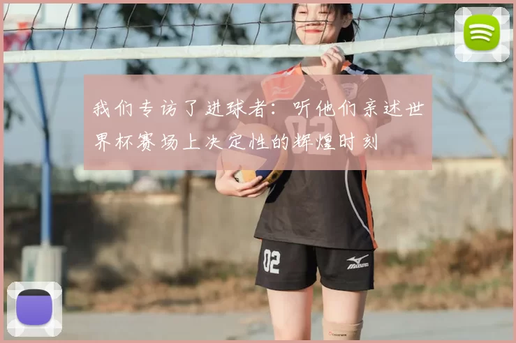 我们专访了进球者：听他们亲述世界杯赛场上决定性的辉煌时刻