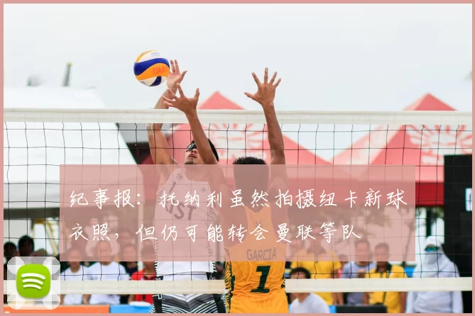 纪事报：托纳利虽然拍摄纽卡新球衣照，但仍可能转会曼联等队