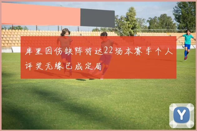 库里因伤缺阵将达22场本赛季个人评奖无缘已成定局