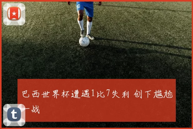 巴西世界杯遭遇1比7失利 创下尴尬一战