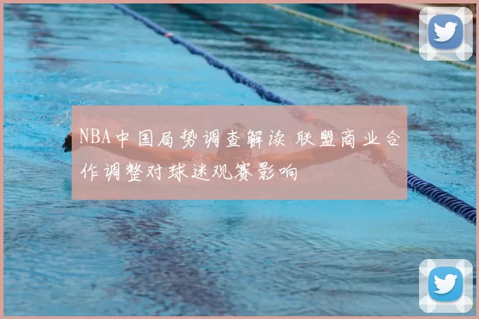 NBA中国局势调查解读 联盟商业合作调整对球迷观赛影响
