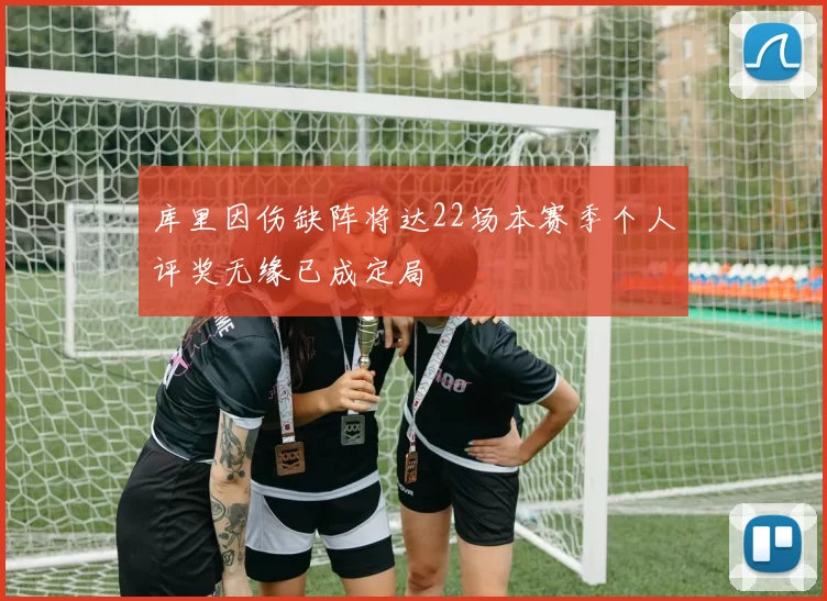 库里因伤缺阵将达22场本赛季个人评奖无缘已成定局