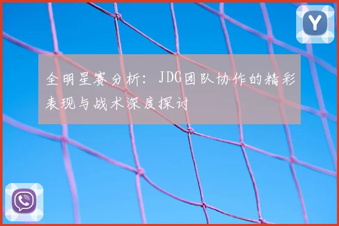 全明星赛分析：JDG团队协作的精彩表现与战术深度探讨