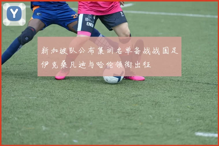 新加坡队公布集训名单备战战国足伊克桑凡迪与哈伦领衔出征