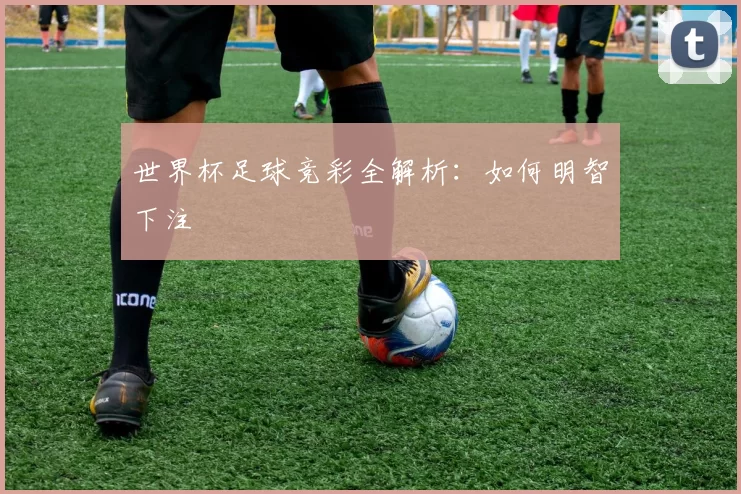 世界杯足球竞彩全解析:如何明智下注