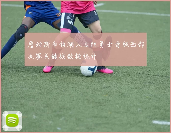 詹姆斯率领湖人击败勇士晋级西部决赛关键战数据统计