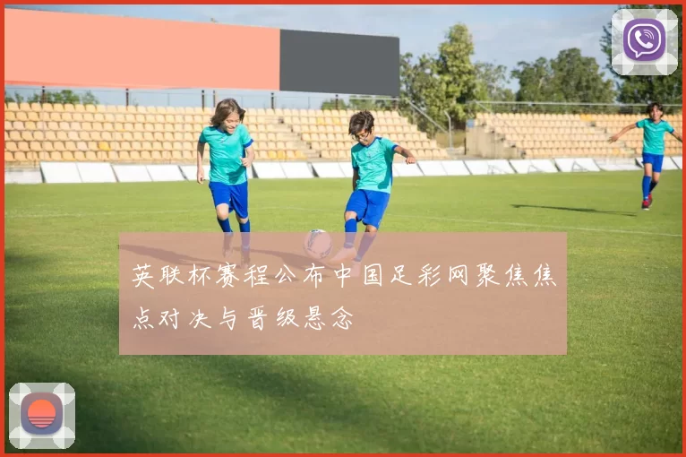 英联杯赛程公布中国足彩网聚焦焦点对决与晋级悬念