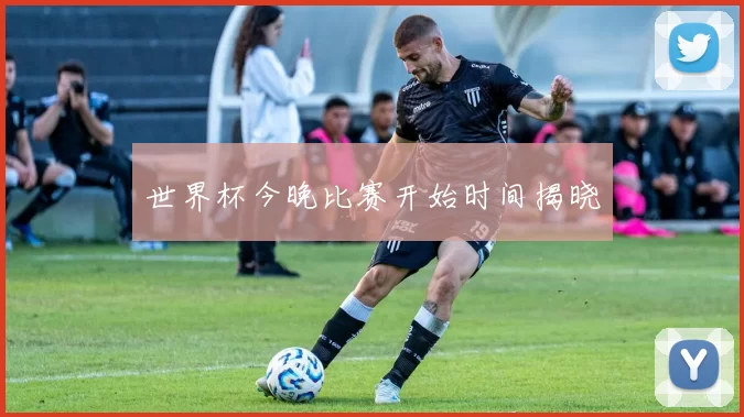 世界杯今晚比赛开始时间揭晓