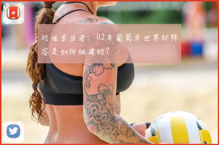 对话亲历者:02年葡萄牙世界杯阵容是如何组建的?