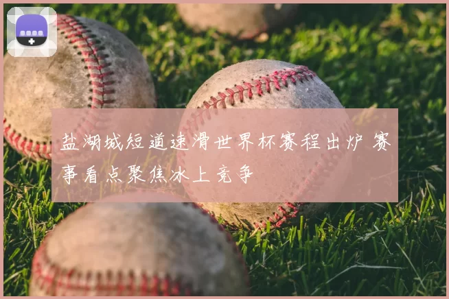 盐湖城短道速滑世界杯赛程出炉 赛事看点聚焦冰上竞争
