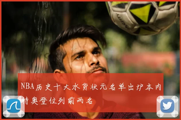 NBA历史十大水货状元名单出炉本内特奥登位列前两名