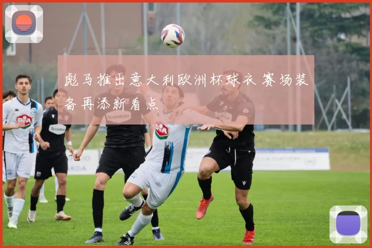 彪马推出意大利欧洲杯球衣 赛场装备再添新看点