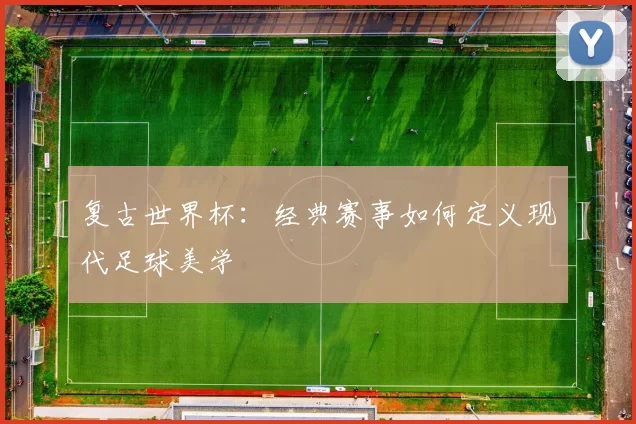 复古世界杯：经典赛事如何定义现代足球美学