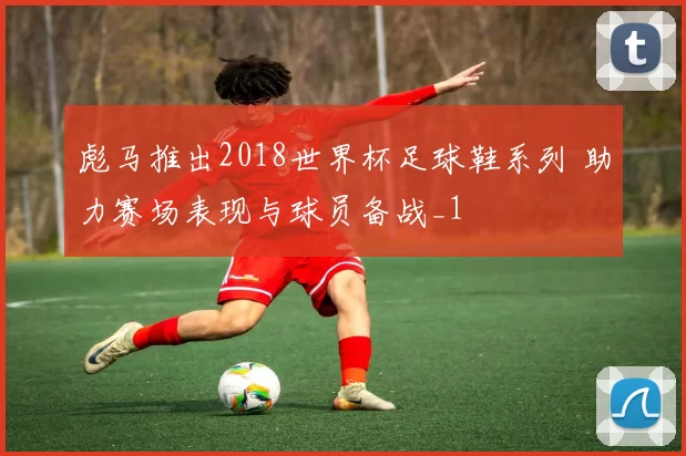 彪马推出2018世界杯足球鞋系列 助力赛场表现与球员备战_1