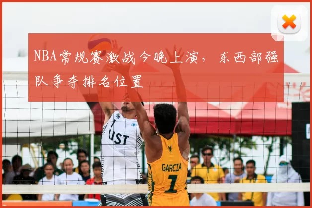 NBA常规赛激战今晚上演,东西部强队争夺排名位置