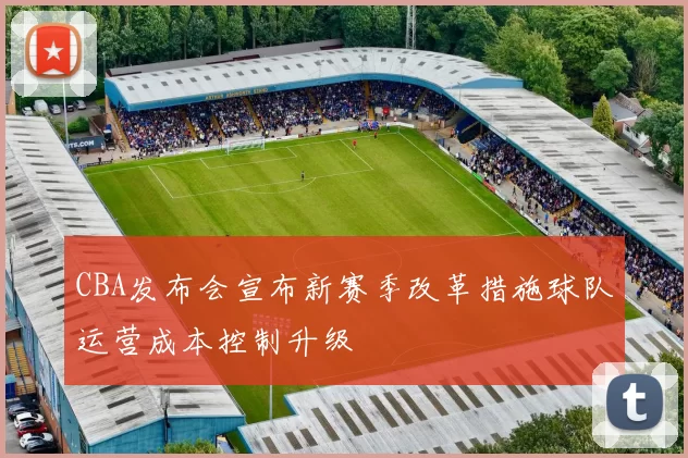 CBA发布会宣布新赛季改革措施球队运营成本控制升级