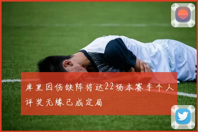 库里因伤缺阵将达22场本赛季个人评奖无缘已成定局