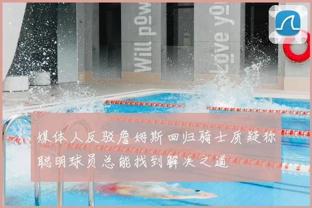 媒体人反驳詹姆斯回归骑士质疑称聪明球员总能找到解决之道