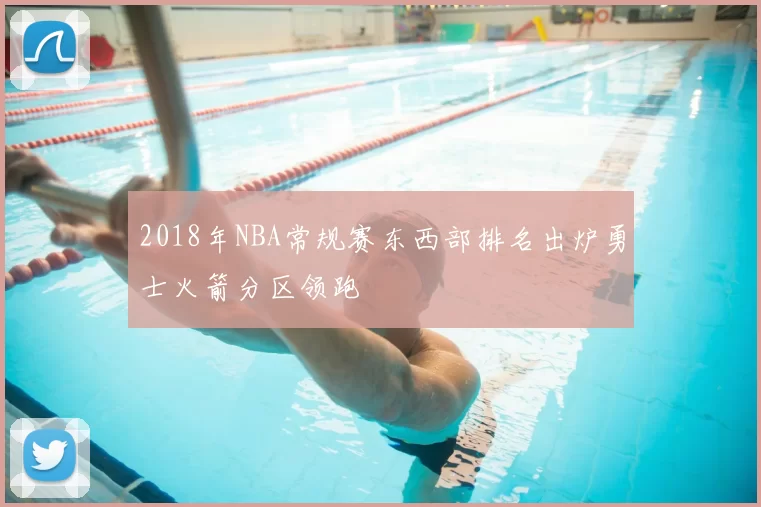 2018年NBA常规赛东西部排名出炉勇士火箭分区领跑