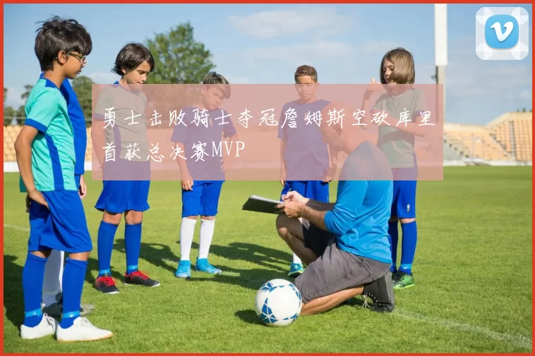 勇士击败骑士夺冠詹姆斯空砍库里首获总决赛MVP