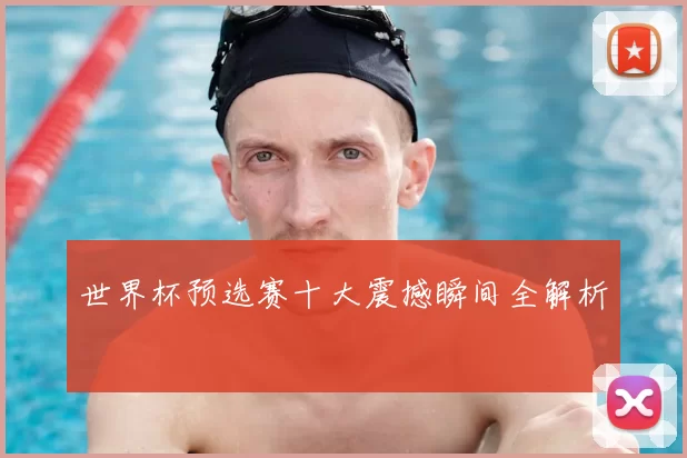 世界杯预选赛十大震撼瞬间全解析