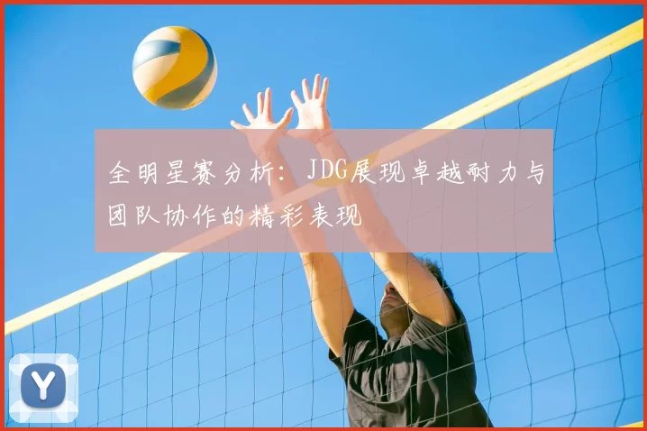 全明星赛分析：JDG展现卓越耐力与团队协作的精彩表现