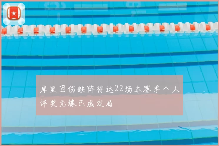 库里因伤缺阵将达22场本赛季个人评奖无缘已成定局