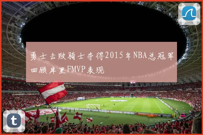 勇士击败骑士夺得2015年NBA总冠军回顾库里FMVP表现