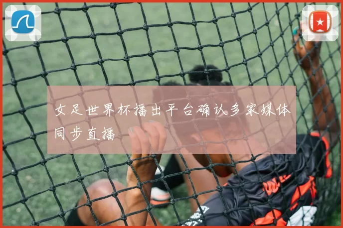 女足世界杯播出平台确认多家媒体同步直播
