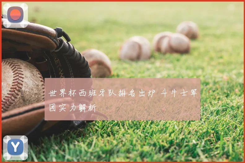 世界杯西班牙队排名出炉 斗牛士军团实力解析