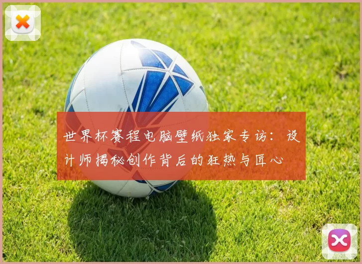 世界杯赛程电脑壁纸独家专访:设计师揭秘创作背后的狂热与匠心