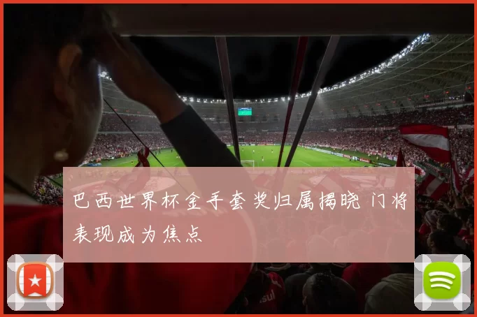 巴西世界杯金手套奖归属揭晓 门将表现成为焦点