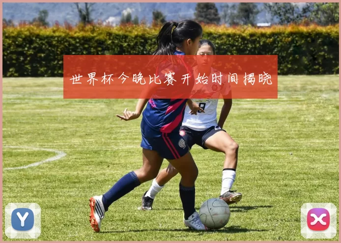 世界杯今晚比赛开始时间揭晓